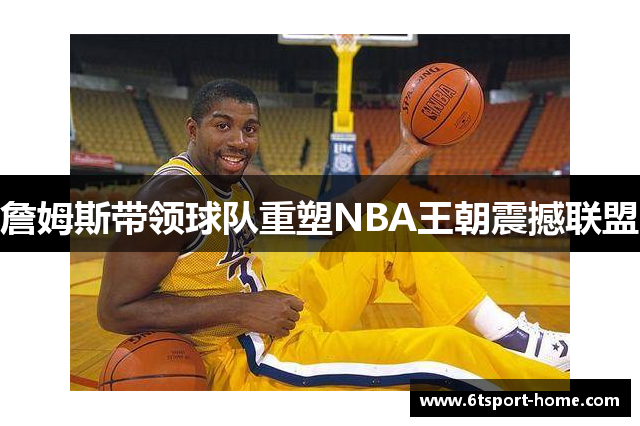 詹姆斯带领球队重塑NBA王朝震撼联盟