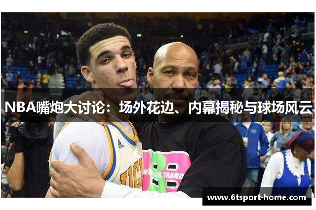 NBA嘴炮大讨论：场外花边、内幕揭秘与球场风云