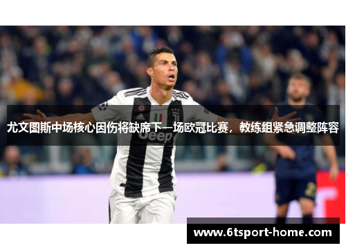 尤文图斯中场核心因伤将缺席下一场欧冠比赛，教练组紧急调整阵容